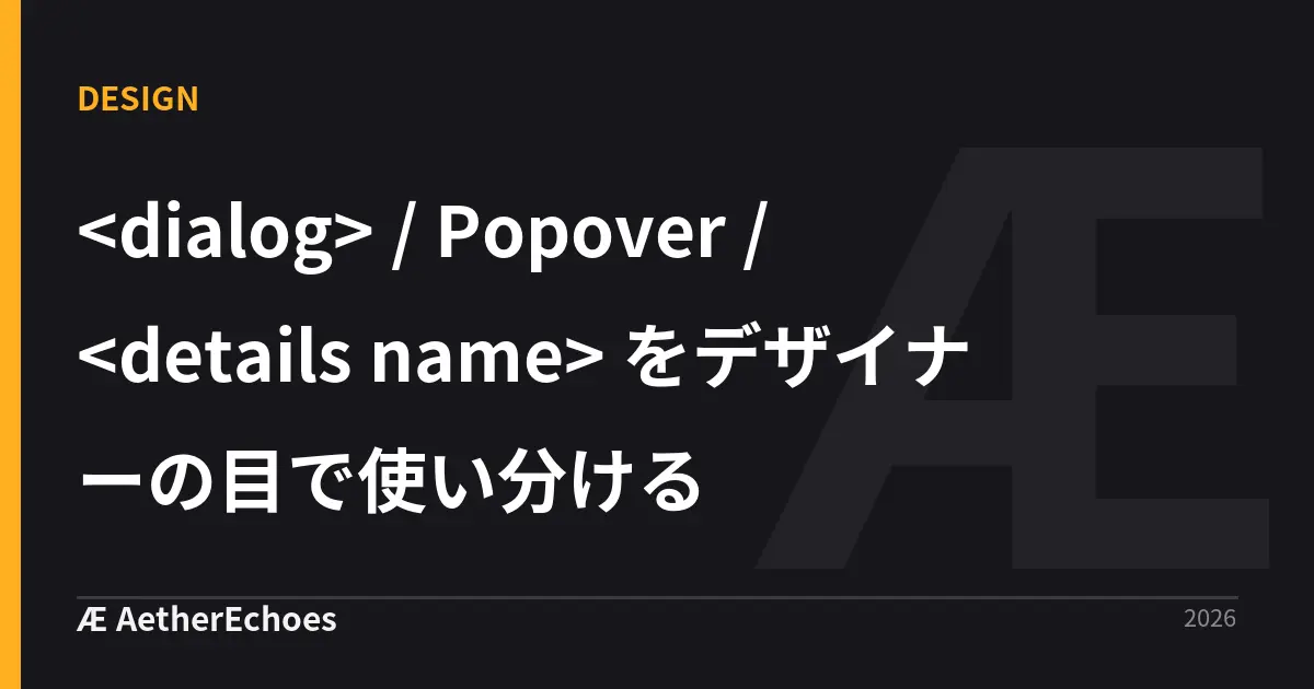<dialog> / Popover / <details name> をデザイナーの目で使い分ける
