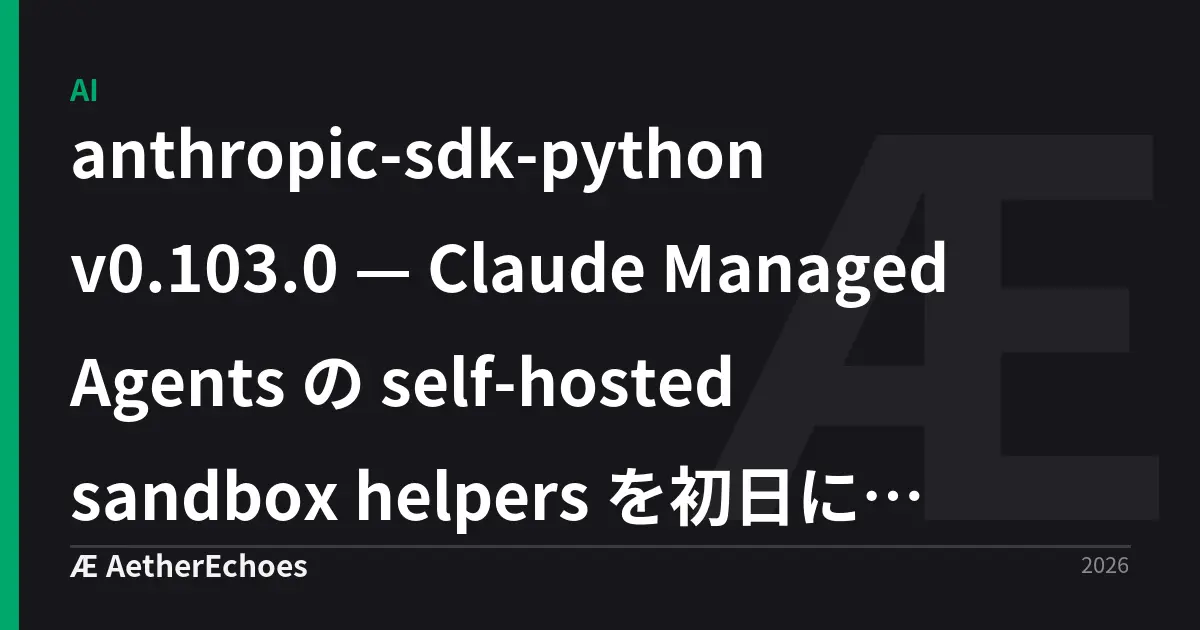 anthropic-sdk-python v0.103.0 — Claude Managed Agents の self-hosted sandbox helpers を初日に読んだ実務観点