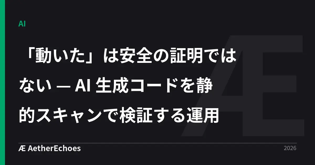 「動いた」は安全の証明ではない — AI 生成コードを静的スキャンで検証する運用