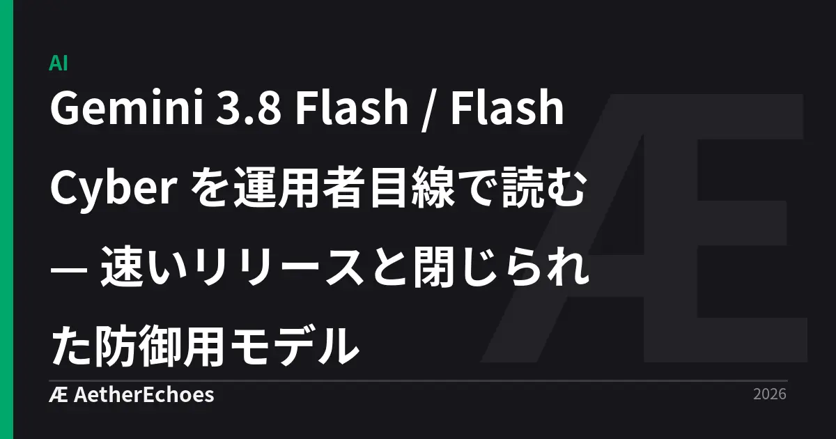 Gemini 3.8 Flash / Flash Cyber を運用者目線で読む — 速いリリースと閉じられた防御用モデル