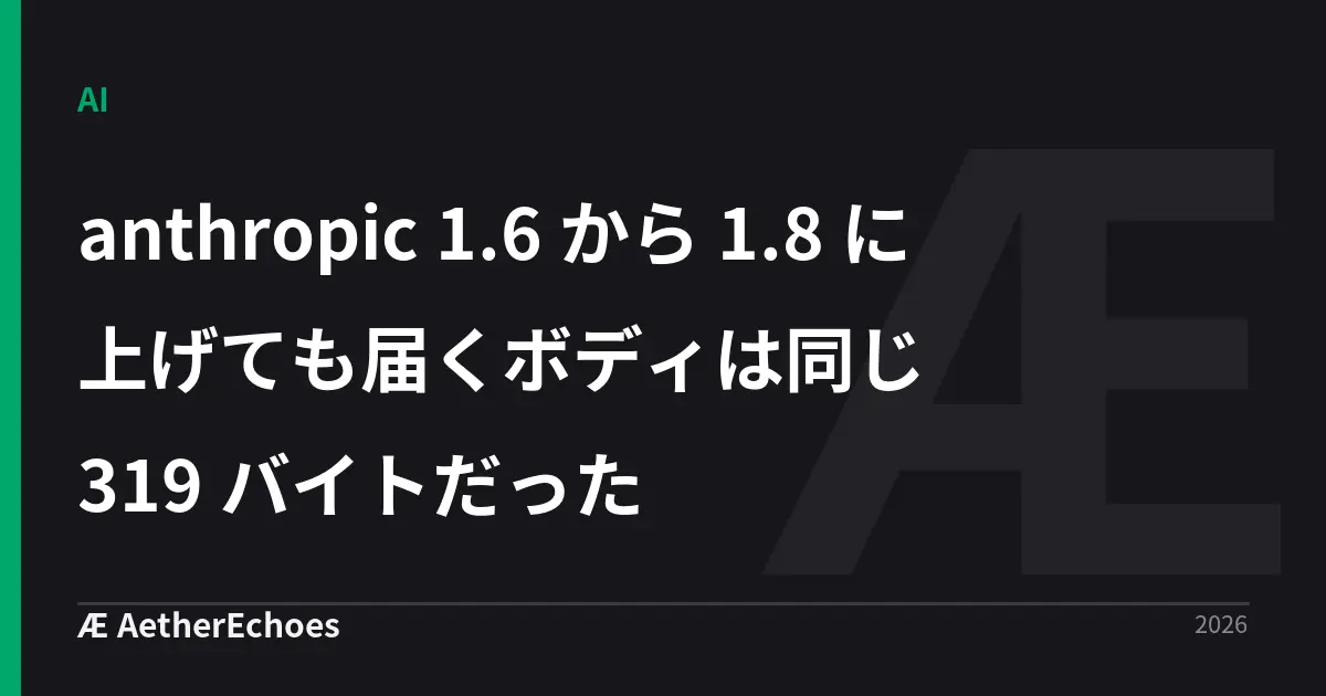 anthropic 1.6 から 1.8 に上げても届くボディは同じ 319 バイトだった